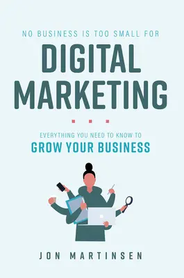Žiadna firma nie je príliš malá na digitálny marketing: Všetko, čo potrebujete vedieť, aby ste mohli rozvíjať svoje podnikanie - No Business Is Too Small for Digital Marketing: Everything You Need to Know to Grow Your Business