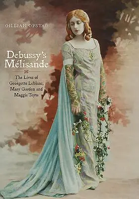 Debussyho Mlisanda: Životy Georgette Leblanc, Mary Garden a Maggie Teyte - Debussy's Mlisande: The Lives of Georgette Leblanc, Mary Garden and Maggie Teyte