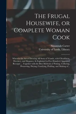 Úsporná žena v domácnosti alebo Úplná kuchárka: V knihe je vysvetlené umenie čistého, slušného a elegantného obliekania všetkých druhov potravín - The Frugal Housewife, or Complete Woman Cook: Wherein the Art of Dressing All Sorts of Viande, With Cleanliness, Decency, and Elegance, is Explained i