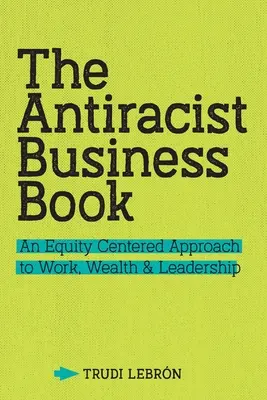 Antirasistická obchodná kniha: Antirakistická kniha: Prístup k práci, bohatstvu a vedeniu zameraný na rovnosť (An Equity Centered Approach to Work, Wealth, and Leadership) - The Antiracist Business Book: An Equity Centered Approach to Work, Wealth, and Leadership