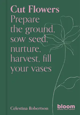 Rezané kvety: Pripravte pôdu, zasejte semienka, povzbuďte, zbierajte úrodu, naplňte vázy - Cut Flowers: Prepare the Ground, Sow Seed, Encourage, Harvest, Fill Your Vases