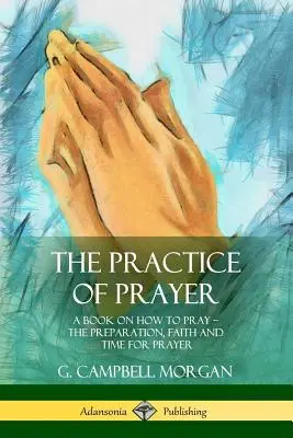 Prax modlitby: Príprava, viera a čas na modlitbu: kniha o tom, ako sa modliť - The Practice of Prayer: A Book on How to Pray - The Preparation, Faith and Time for Prayer