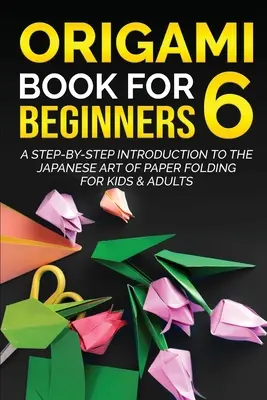 Origami kniha pre začiatočníkov 6: Úvod do japonského umenia skladania papiera krok za krokom pre deti a dospelých - Origami Book for Beginners 6: A Step-by-Step Introduction to the Japanese Art of Paper Folding for Kids & Adults