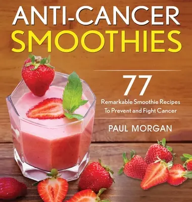 Smoothies proti rakovine: Knižná publikácia: 77 pozoruhodných smoothie receptov na prevenciu a boj proti rakovine - Anti-Cancer Smoothies: 77 Remarkable Smoothie Recipes to Prevent and Fight Cancer