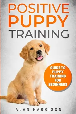 Pozitívny výcvik šteniat: (krok za krokom pozitívny prístup k výcviku psov, výcvik šteniat v domácnosti, výcvik šteniat) - Positive Puppy Training: Guide To Puppy Training For Beginners (Step By Step Positive Approach For Dog Training, Puppy House Training, Puppy Tr