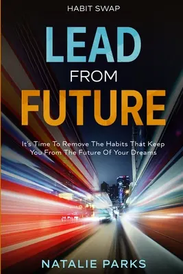 Výmena návykov: Viedla z budúcnosti: Je čas odstrániť návyky, ktoré vám bránia v budúcnosti vašich snov - Habit Swap: Lead From Future: It's Time To Remove The Habits That Keep You From The Future Of Your Dreams