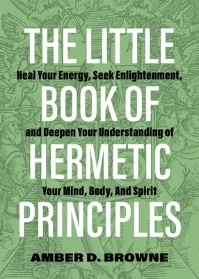 Malá kniha hermetických princípov: Uzdravte svoju energiu, hľadajte osvietenie a prehĺbte svoje chápanie mysle, tela a ducha - The Little Book of Hermetic Principles: Heal Your Energy, Seek Enlightenment, and Deepen Your Understanding of Your Mind, Body, and Spirit