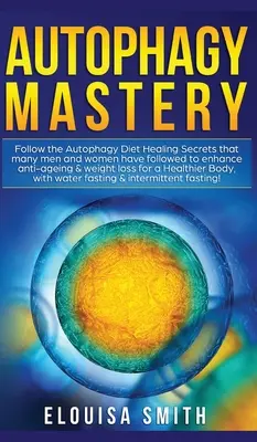 Autophagy Mastery: Autophagy Diet Liečivé tajomstvá, ktorými sa riadilo mnoho mužov a žien, aby sa zlepšila ochrana proti starnutiu a úbytku hmotnosti. - Autophagy Mastery: Follow the Autophagy Diet Healing Secrets That Many Men and Women Have Followed to Enhance Anti-Aging & Weight Loss fo