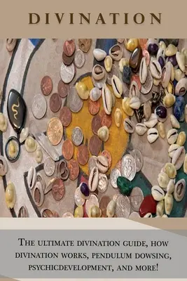 Veštenie: Veštenie: Kompletný sprievodca veštením, ako funguje veštenie, veštenie kyvadlom, veštecký rozvoj a mnoho ďalšieho! - Divination: The ultimate divination guide, how divination works, pendulum dowsing, psychic development, and more!