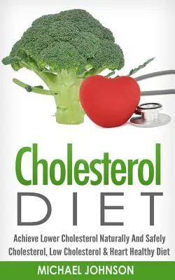 Cholesterolová diéta: Cholesterol, nízka hladina cholesterolu a zdravá strava pre srdce - Cholesterol Diet: Achieve Lower Cholesterol Naturally And Safely - Cholesterol, Low Cholesterol & Heart Healthy Diet