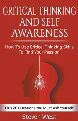 Kritické myslenie a sebauvedomenie: Ako využiť zručnosti kritického myslenia na nájdenie svojej vášne: Plus 20 otázok, ktoré si musíte položiť - Critical Thinking and Self-Awareness: How to Use Critical Thinking Skills to Find Your Passion: Plus 20 Questions You Must Ask Yourself
