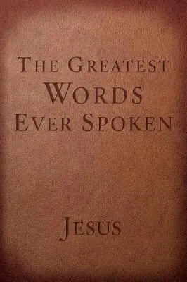 Najväčšie slová, aké kedy boli vyslovené: Všetko, čo Ježiš povedal o tebe, tvojom živote a všetkom ostatnom - The Greatest Words Ever Spoken: Everything Jesus Said about You, Your Life, and Everything Else