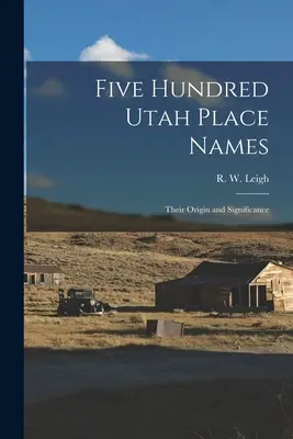 Päťsto názvov miest v Utahu: W. (Rufus Wood) 1884-) - Five Hundred Utah Place Names: Their Origin and Significance (Leigh R. W. (Rufus Wood) 1884-)