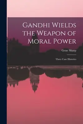 Gándhí používa zbraň morálnej moci; tri prípadové štúdie - Gandhi Wields the Weapon of Moral Power; Three Case Histories