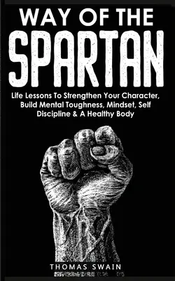 Sparťanská cesta: Životné lekcie na posilnenie charakteru, budovanie mentálnej odolnosti, myslenia, sebadisciplíny a zdravého tela - Way of The Spartan: Life Lessons To Strengthen Your Character, Build Mental Toughness, Mindset, Self Discipline & A Healthy Body