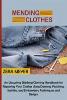 Oprava odevov: Príručka na opravu odevov pomocou prešívania, záplatovania, sašiko a výšiviek: Upcycling Stitching Clothing Handbook for Repairing Your Clothes Using Darning, Patching, Sashiko, and Embroidery T - Mending Clothes: An Upcycling Stitching Clothing Handbook for Repairing Your Clothes Using Darning, Patching, Sashiko, and Embroidery T