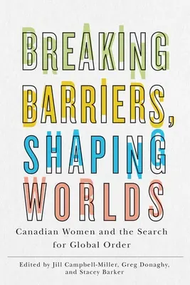 Breaking Barriers, Shaping Worlds: Canadian Women and the Search for Global Order (Prelomenie bariér, formovanie svetov: kanadské ženy a hľadanie globálneho poriadku) - Breaking Barriers, Shaping Worlds: Canadian Women and the Search for Global Order