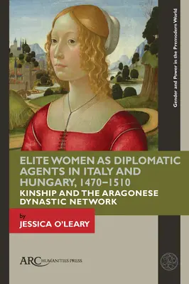 Elitné ženy ako diplomatické agentky v Taliansku a Uhorsku v rokoch 1470 - 1510: Príbuzenské vzťahy a aragónska dynastická sieť - Elite Women as Diplomatic Agents in Italy and Hungary, 1470-1510: Kinship and the Aragonese Dynastic Network