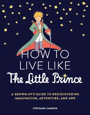 Ako žiť ako Malý princ: Príručka pre dospelých, ako znovuobjaviť predstavivosť, dobrodružstvo a úctu - How to Live Like the Little Prince: A Grown-Up's Guide to Rediscovering Imagination, Adventure, and Awe