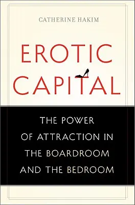 Erotický kapitál: Sila príťažlivosti v rokovacej sále a spálni - Erotic Capital: The Power of Attraction in the Boardroom and the Bedroom