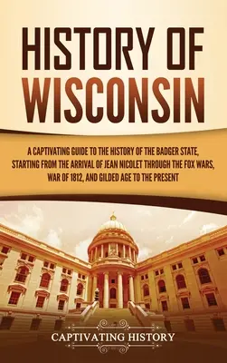 História Wisconsinu: Pútavý sprievodca dejinami štátu jazvečíkov, počnúc príchodom Jeana Nicoleta až po líščie vojny - History of Wisconsin: A Captivating Guide to the History of the Badger State, Starting from the Arrival of Jean Nicolet through the Fox Wars