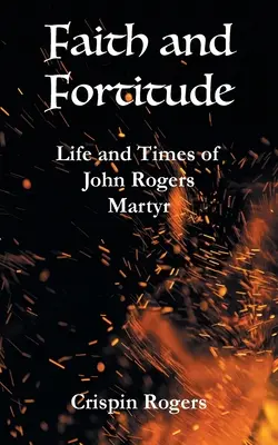 Viera a pevnosť: Život a doba mučeníka Johna Rogersa - Faith and Fortitude: Life and Times of John Rogers, Martyr