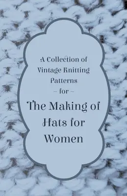 Zbierka vintage vzorov na pletenie klobúkov pre ženy - A Collection of Vintage Knitting Patterns for the Making of Hats for Women