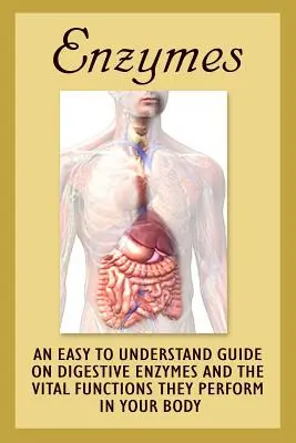 Enzýmy: Zrozumiteľná príručka o tráviacich enzýmoch a ich životne dôležitých funkciách vo vašom tele - Enzymes: An Easy To Understand Guide On Digestive Enzymes And The Vital Functions They Perform In Your Body