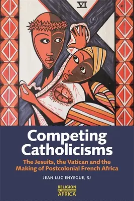 Konkurenčné katolicizmy: Jezuiti, Vatikán a vytváranie postkoloniálnej francúzskej Afriky - Competing Catholicisms: The Jesuits, the Vatican & the Making of Postcolonial French Africa