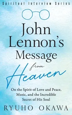 Posolstvo Johna Lennona z neba: O duchu lásky a mieru, hudbe a neuveriteľnom tajomstve jeho duše - John Lennon's Message from Heaven: On the Spirit of Love and Peace, Music, and the Incredible Secret of His Soul