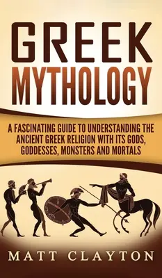 Grécka mytológia: Pútavý sprievodca k pochopeniu starovekého gréckeho náboženstva s jeho bohmi, bohyňami, príšerami a smrteľníkmi - Greek Mythology: A Fascinating Guide to Understanding the Ancient Greek Religion with Its Gods, Goddesses, Monsters and Mortals