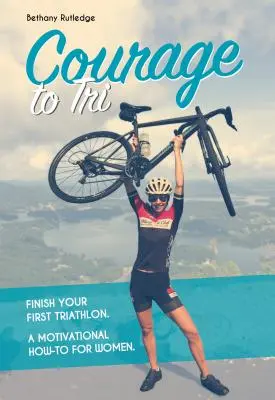 Odvaha k tri: Motivačný návod pre ženy: Dokončite svoj prvý triatlon. - Courage to Tri: Finish Your First Triathlon. a Motivational How-To for Women.