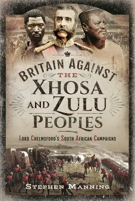 Británia proti národom Xhosa a Zulu: Kampane lorda Chelmsforda v Južnej Afrike - Britain Against the Xhosa and Zulu Peoples: Lord Chelmsford's South African Campaigns
