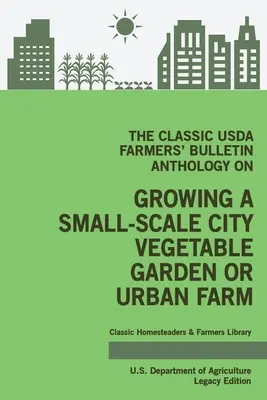 Klasická antológia USDA Farmers' Bulletin o pestovaní malej mestskej zeleninovej záhrady alebo mestskej farmy (Legacy Edition): Pôvodné tipy a tradície - The Classic USDA Farmers' Bulletin Anthology on Growing a Small-Scale City Vegetable Garden or Urban Farm (Legacy Edition): Original Tips and Traditio