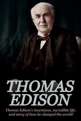 Thomas Edison: Thomas Edison: Vynálezy Thomasa Edisona, jeho neuveriteľný život a príbeh o tom, ako zmenil svet - Thomas Edison: Thomas Edison's Inventions, Incredible Life, and Story of How He Changed the World