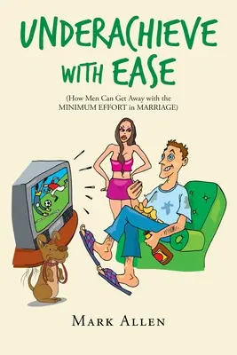 Nedosahuj s ľahkosťou: Ako môžu muži v manželstve vystačiť s minimálnym úsilím - Underachieve with Ease: How Men Can Get Away with the Minimum Effort in Marriage