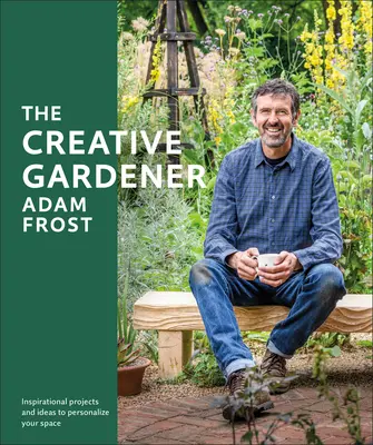 Tvorivý záhradník: Inšpirácie a rady na vytvorenie priestoru, po ktorom túžite - The Creative Gardener: Inspiration and Advice to Create the Space You Want