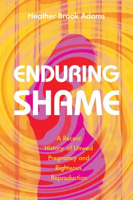 Trvalá hanba: Séria: Nedávne dejiny nechceného tehotenstva a spravodlivej reprodukcie - Enduring Shame: A Recent History of Unwed Pregnancy and Righteous Reproduction