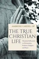 Pravý kresťanský život: Tomistické úvahy o zbožštení, obozretnosti, náboženstve a modlitbe - The True Christian Life: Thomistic Reflections on Divinization, Prudence, Religion, and Prayer