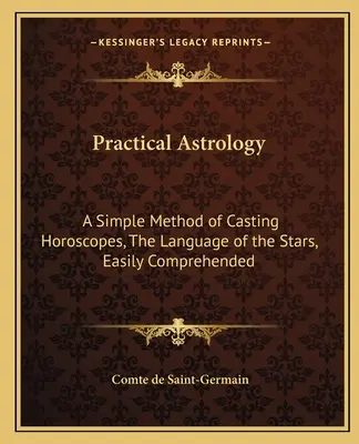 Praktická astrológia: Jednoduchá metóda zostavovania horoskopov, ľahko pochopiteľná reč hviezd - Practical Astrology: A Simple Method of Casting Horoscopes, the Language of the Stars, Easily Comprehended