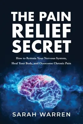 Tajomstvo úľavy od bolesti: Ako preladiť nervový systém, uzdraviť telo a prekonať chronickú bolesť - The Pain Relief Secret: How to Retrain Your Nervous System, Heal Your Body, and Overcome Chronic Pain