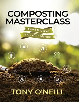 Majstrovská trieda kompostovania: Kŕmte pôdu, nie svoje rastliny - Composting Masterclass: Feed The Soil Not Your Plants