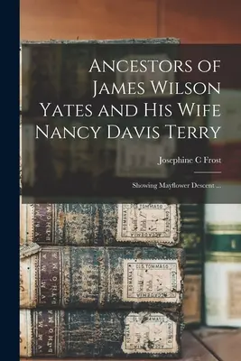 Predkovia Jamesa Wilsona Yatesa a jeho manželky Nancy Davis Terryovej: Ukážka pôvodu z Mayflower ... - Ancestors of James Wilson Yates and His Wife Nancy Davis Terry: Showing Mayflower Descent ...