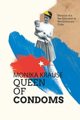 Monika Krause, kráľovná kondómov: Spomienky sexuálnej pedagogičky na revolučnej Kube - Monika Krause, Queen of Condoms: Memoir of a Sex Educator in Revolutionary Cuba