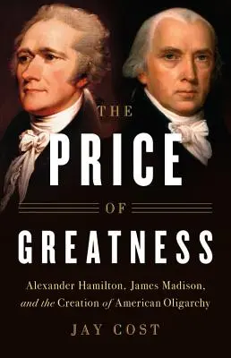 Cena za veľkosť: Alexander Hamilton, James Madison a vznik americkej oligarchie - The Price of Greatness: Alexander Hamilton, James Madison, and the Creation of American Oligarchy