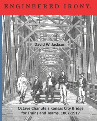 Inžinierska irónia: Prejazd cez most Octavea Chanutea v Kansas City pre vlaky a tímy, 1867-1917 - Engineered Irony: Crossing Octave Chanute's Kansas City Bridge for Trains and Teams, 1867-1917