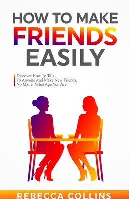 Ako si ľahko získať priateľov: Zistite, ako sa rozprávať s kýmkoľvek a nájsť si nových priateľov bez ohľadu na vek. - How To Make Friends Easily: Discover How To Talk To Anyone And Make New Friends, No Matter What Age You Are
