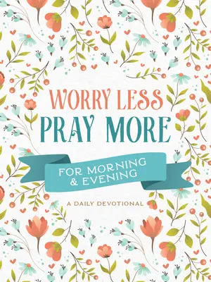 Menej starostí, viac modlitieb na ráno a večer: Každodenná pobožnosť - Worry Less, Pray More for Morning and Evening: A Daily Devotional