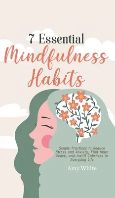 7 základných návykov mindfulness: Jednoduché praktiky na zníženie stresu a úzkosti, nájdenie vnútorného pokoja a nastolenie pokoja v každodennom živote - 7 Essential Mindfulness Habits: Simple Practices to Reduce Stress and Anxiety, Find Inner Peace and Instill Calmness in Everyday Life