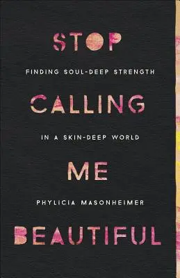 Prestaň ma nazývať krásnou: Hľadanie sily v hĺbke duše vo svete, ktorý je hlboký ako koža - Stop Calling Me Beautiful: Finding Soul-Deep Strength in a Skin-Deep World